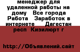 менеджер для удаленной работы на дому - Все города Работа » Заработок в интернете   . Дагестан респ.,Кизилюрт г.